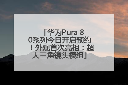 华为Pura 80系列今日开启预约！外观首次亮相：超大三角镜头模组
