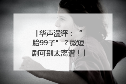 华声漫评：“一胎99子”？微短剧可别太离谱！