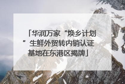 华润万家“焕乡计划”生鲜外贸转内销认证基地在东港区揭牌