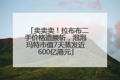 卖卖卖！拉布布二手价格遭腰斩，泡泡玛特市值7天蒸发近600亿港元