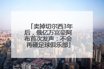 卖掉切尔西3年后，俄亿万富豪阿布首次发声：不会再碰足球俱乐部