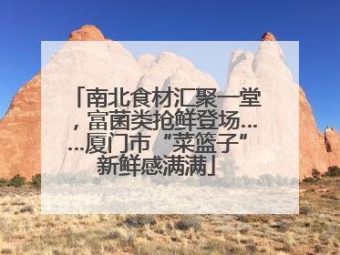 南北食材汇聚一堂，富菌类抢鲜登场……厦门市“菜篮子”新鲜感满满