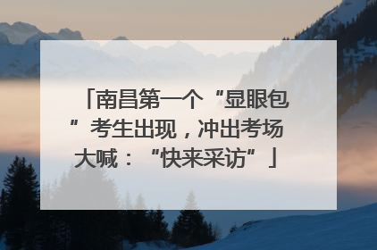 南昌第一个“显眼包”考生出现，冲出考场大喊：“快来采访”