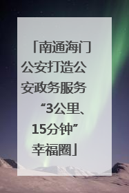 南通海门公安打造公安政务服务“3公里、15分钟”幸福圈