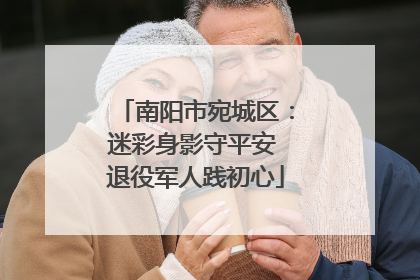 南阳市宛城区：迷彩身影守平安 退役军人践初心