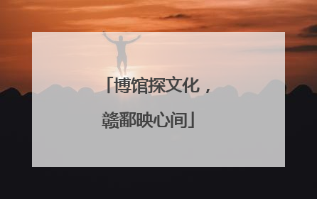 博馆探文化，赣鄱映心间