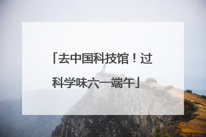 去中国科技馆！过科学味六一端午