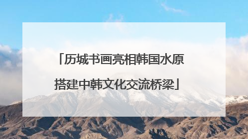 历城书画亮相韩国水原 搭建中韩文化交流桥梁