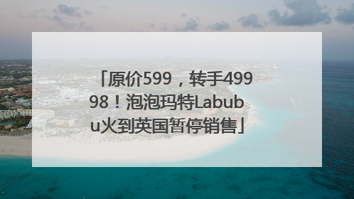 原价599，转手49998！泡泡玛特Labubu火到英国暂停销售