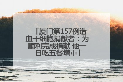 厦门第157例造血干细胞捐献者：为顺利完成捐献 他一日吃五餐增重