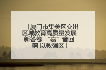 厦门市集美区交出区域教育高质量发展新答卷 “嘉”音回响 以教强区