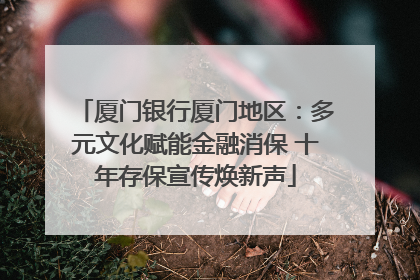 厦门银行厦门地区：多元文化赋能金融消保 十年存保宣传焕新声