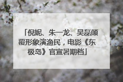 倪妮、朱一龙、吴磊颠覆形象演渔民，电影《东极岛》官宣暑期档