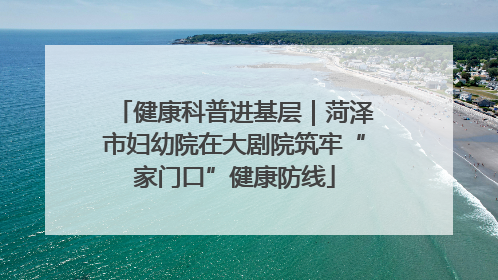 健康科普进基层｜菏泽市妇幼院在大剧院筑牢“家门口”健康防线