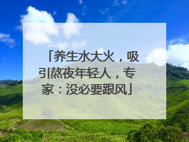 养生水大火，吸引熬夜年轻人，专家：没必要跟风
