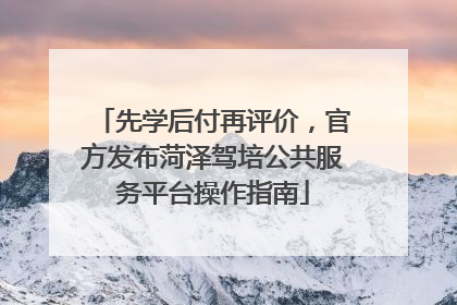 先学后付再评价，官方发布菏泽驾培公共服务平台操作指南