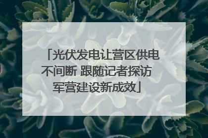 光伏发电让营区供电不间断 跟随记者探访军营建设新成效