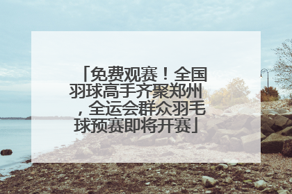 免费观赛！全国羽球高手齐聚郑州，全运会群众羽毛球预赛即将开赛