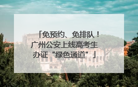 免预约、免排队！广州公安上线高考生办证“绿色通道”