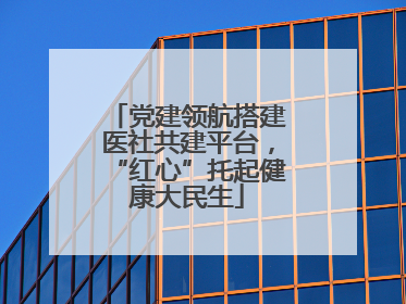 党建领航搭建医社共建平台，“红心”托起健康大民生
