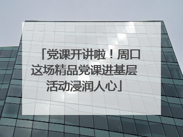 党课开讲啦！周口这场精品党课进基层活动浸润人心