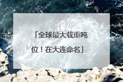 全球最大载重吨位！在大连命名