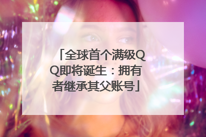 全球首个满级QQ即将诞生：拥有者继承其父账号