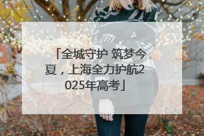 全城守护 筑梦今夏，上海全力护航2025年高考