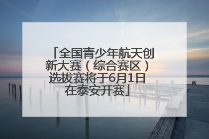 全国青少年航天创新大赛（综合赛区）选拔赛将于6月1日在泰安开赛