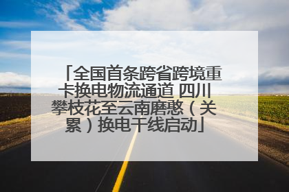 全国首条跨省跨境重卡换电物流通道 四川攀枝花至云南磨憨（关累）换电干线启动