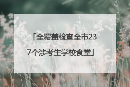 全覆盖检查全市237个涉考生学校食堂