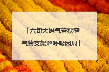 六旬大妈气管狭窄 气管支架解呼吸困局