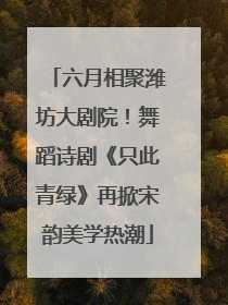 六月相聚潍坊大剧院！舞蹈诗剧《只此青绿》再掀宋韵美学热潮