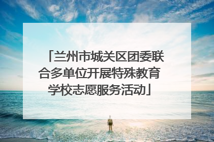 兰州市城关区团委联合多单位开展特殊教育学校志愿服务活动