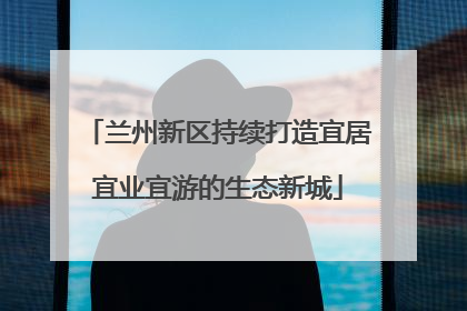 兰州新区持续打造宜居宜业宜游的生态新城