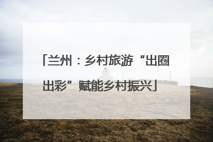 兰州：乡村旅游“出圈出彩”赋能乡村振兴