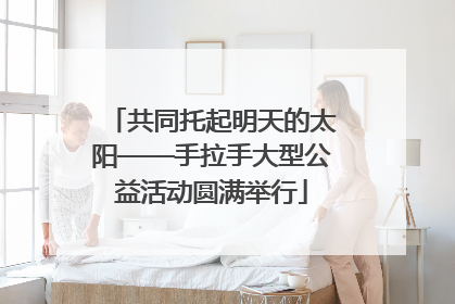 共同托起明天的太阳——手拉手大型公益活动圆满举行