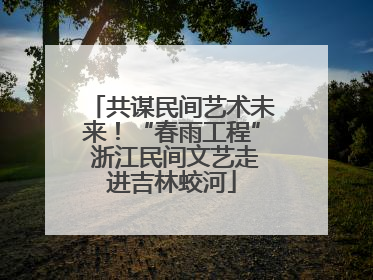 共谋民间艺术未来！“春雨工程” 浙江民间文艺走进吉林蛟河