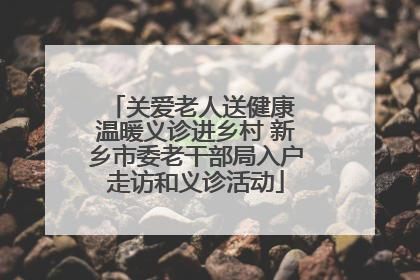 关爱老人送健康 温暖义诊进乡村 新乡市委老干部局入户走访和义诊活动