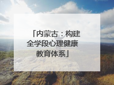 内蒙古：构建全学段心理健康教育体系