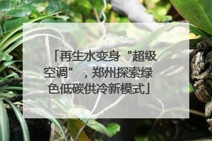再生水变身“超级空调”，郑州探索绿色低碳供冷新模式