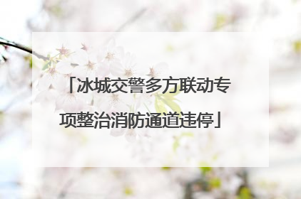 冰城交警多方联动专项整治消防通道违停