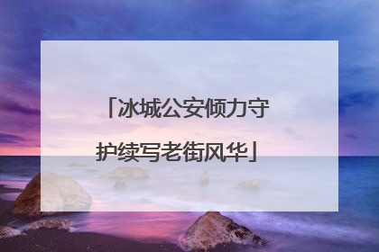 冰城公安倾力守护续写老街风华