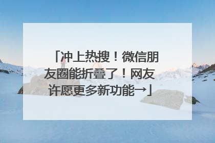 冲上热搜！微信朋友圈能折叠了！网友许愿更多新功能→