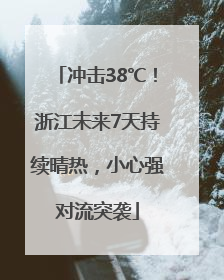 冲击38℃！浙江未来7天持续晴热，小心强对流突袭