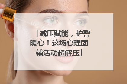 减压赋能，护警暖心！这场心理团辅活动超解压