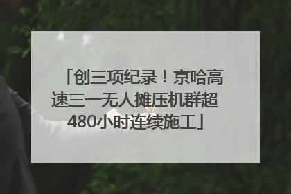创三项纪录！京哈高速三一无人摊压机群超480小时连续施工