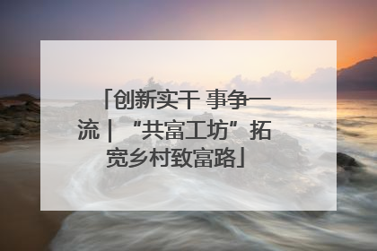 创新实干 事争一流｜“共富工坊”拓宽乡村致富路