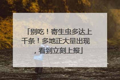 别吃！寄生虫多达上千条！多地正大量出现，看到立刻上报