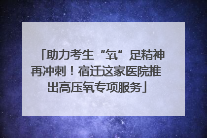 助力考生“氧”足精神再冲刺！宿迁这家医院推出高压氧专项服务